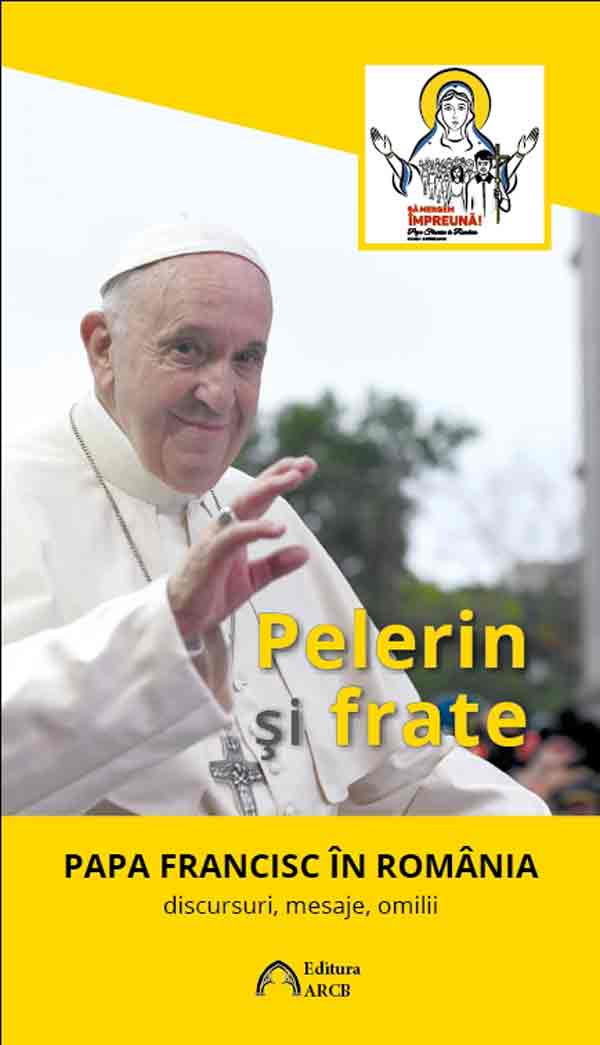 Pelerin şi frate. Papa Francisc în România: discursuri, mesaje, omilii