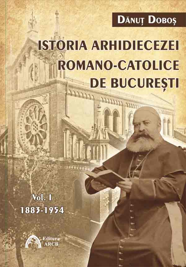 Istoria Arhidiecezei Romano-Catolice de București. Vol I 1883-1954