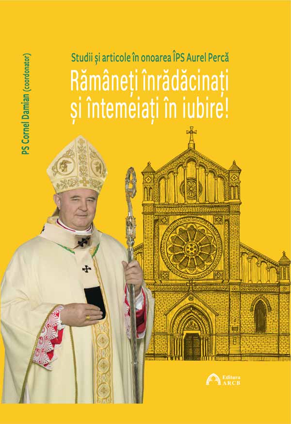 Rămâneți înrădăcinați și întemeiați în iubire! Studii și articole în onoarea ÎPS Aurel Percă, Arhiepiscop Mitropolit de București, cu ocazia aniversării a 70 de ani de viață
