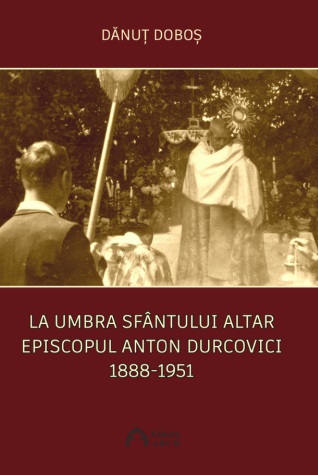 La umbra Sfântului Altar. Episcopul Anton Durcovici (1888-1951)